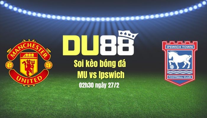 DU88 Soi kèo bóng đá MU vs Ipswich, 02h30 ngày 27/2: Dở ít thắng dở nhiều